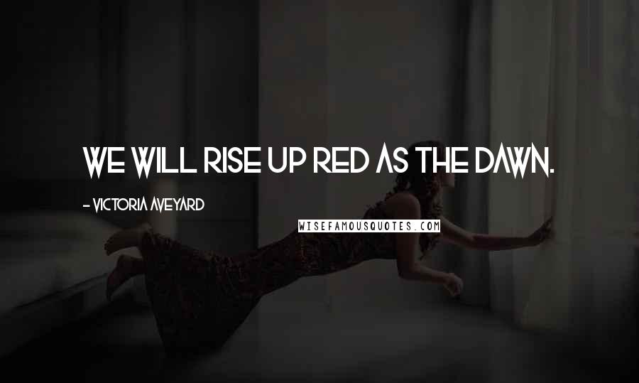 Victoria Aveyard quotes: We will rise up red as the dawn.