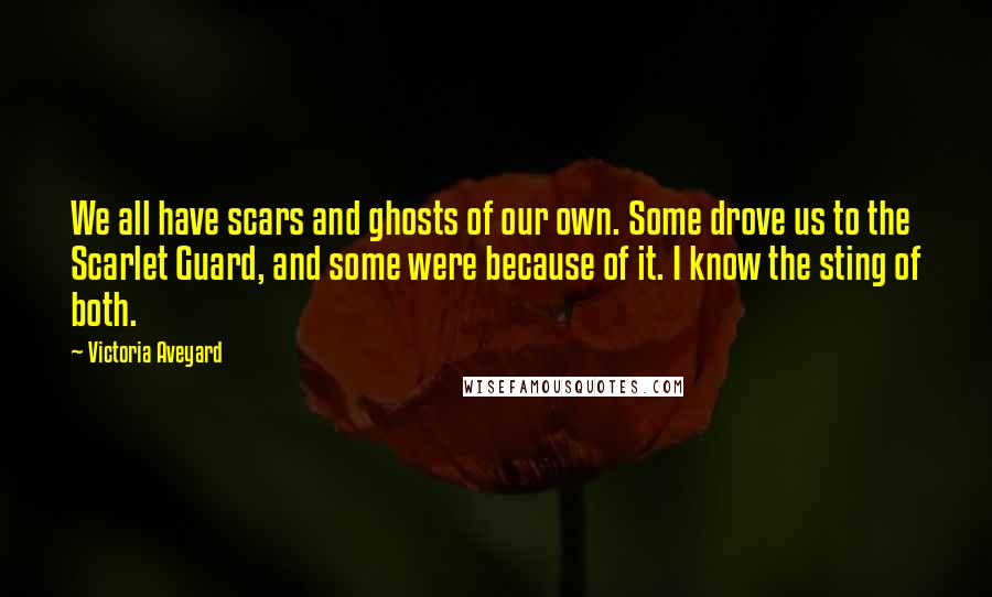 Victoria Aveyard quotes: We all have scars and ghosts of our own. Some drove us to the Scarlet Guard, and some were because of it. I know the sting of both.