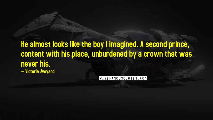 Victoria Aveyard quotes: He almost looks like the boy I imagined. A second prince, content with his place, unburdened by a crown that was never his.