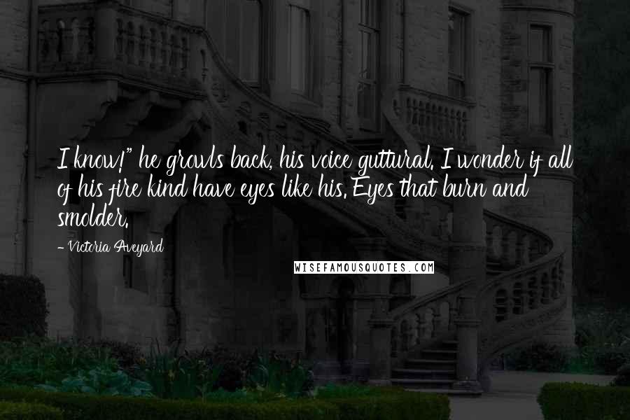 Victoria Aveyard quotes: I know!" he growls back, his voice guttural. I wonder if all of his fire kind have eyes like his. Eyes that burn and smolder.