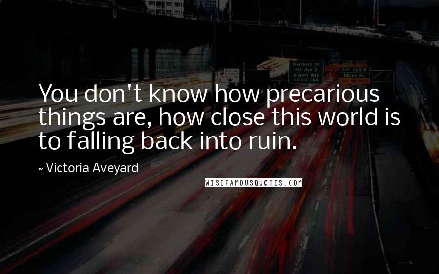Victoria Aveyard quotes: You don't know how precarious things are, how close this world is to falling back into ruin.