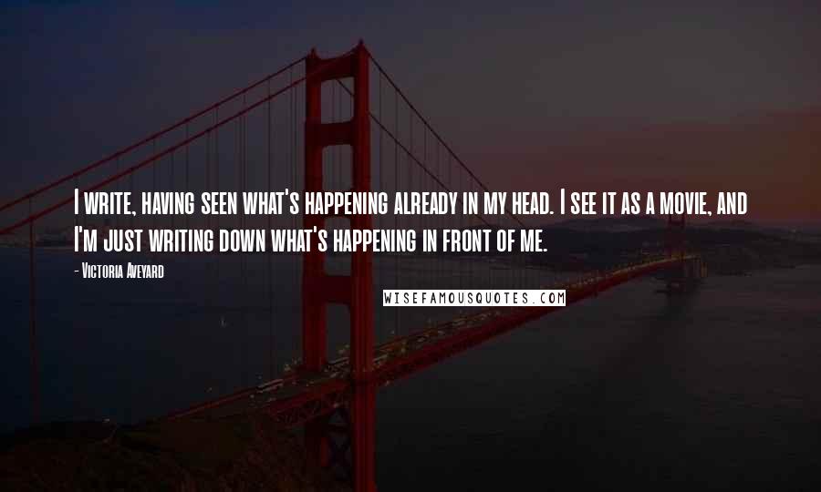 Victoria Aveyard quotes: I write, having seen what's happening already in my head. I see it as a movie, and I'm just writing down what's happening in front of me.