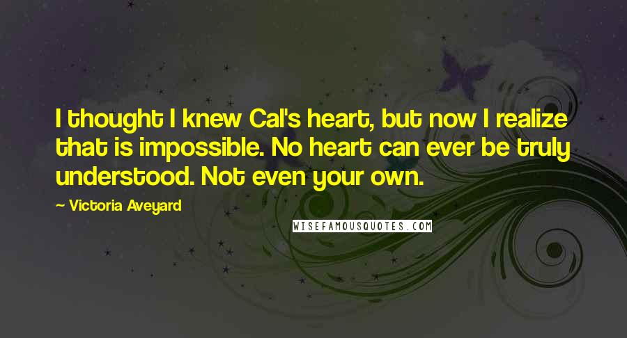 Victoria Aveyard quotes: I thought I knew Cal's heart, but now I realize that is impossible. No heart can ever be truly understood. Not even your own.