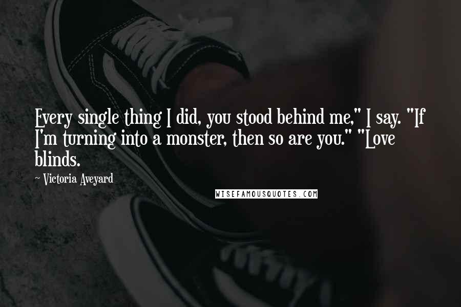 Victoria Aveyard quotes: Every single thing I did, you stood behind me," I say. "If I'm turning into a monster, then so are you." "Love blinds.