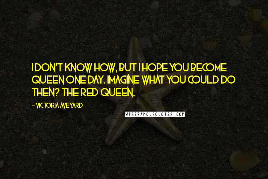 Victoria Aveyard quotes: I don't know how, but I hope you become queen one day. Imagine what you could do then? The Red queen.