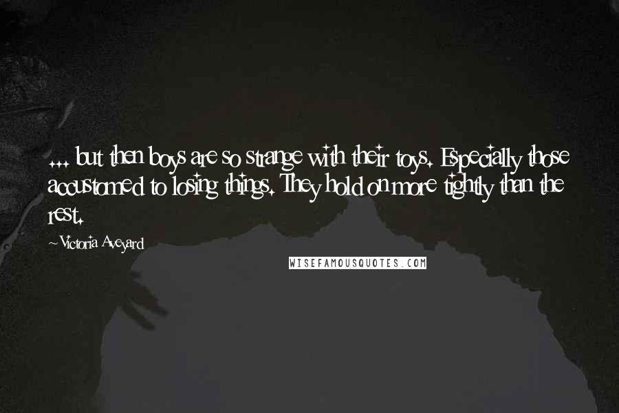Victoria Aveyard quotes: ... but then boys are so strange with their toys. Especially those accustomed to losing things. They hold on more tightly than the rest.