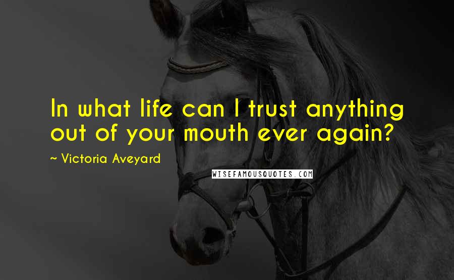 Victoria Aveyard quotes: In what life can I trust anything out of your mouth ever again?