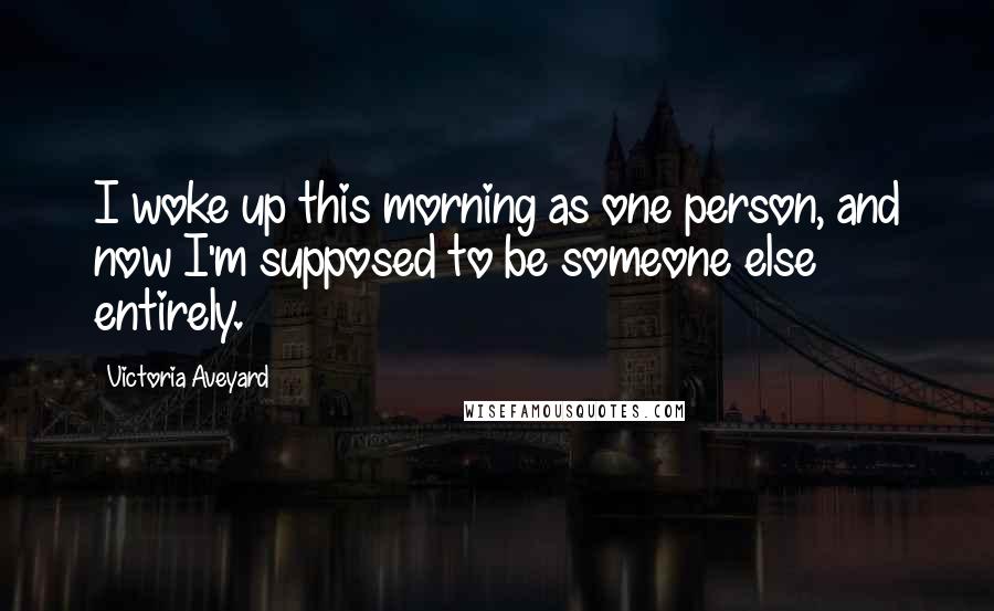 Victoria Aveyard quotes: I woke up this morning as one person, and now I'm supposed to be someone else entirely.