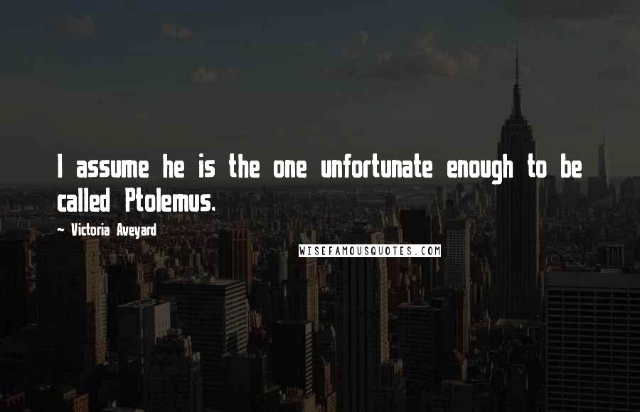 Victoria Aveyard quotes: I assume he is the one unfortunate enough to be called Ptolemus.