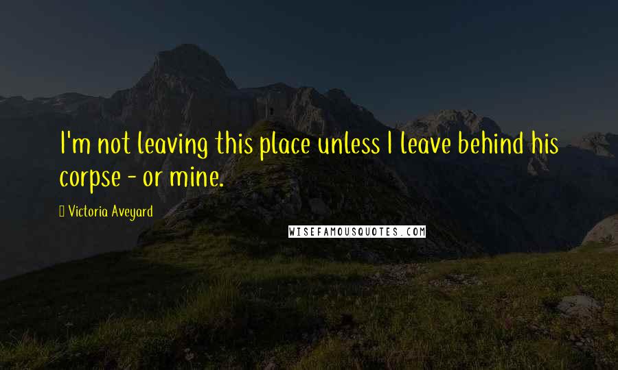 Victoria Aveyard quotes: I'm not leaving this place unless I leave behind his corpse - or mine.