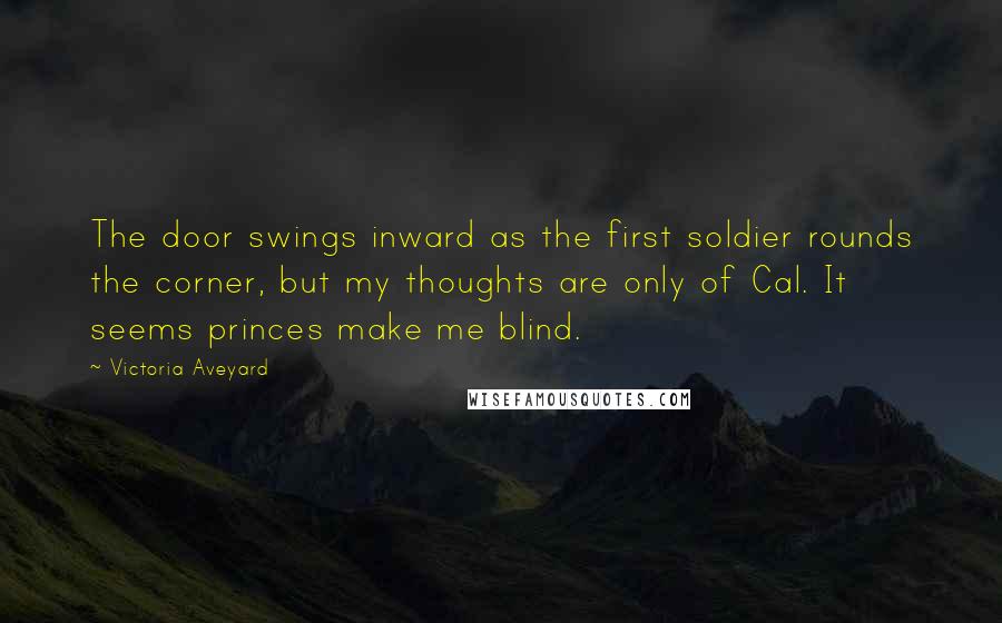 Victoria Aveyard quotes: The door swings inward as the first soldier rounds the corner, but my thoughts are only of Cal. It seems princes make me blind.