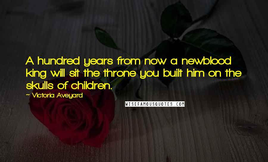 Victoria Aveyard quotes: A hundred years from now a newblood king will sit the throne you built him on the skulls of children.
