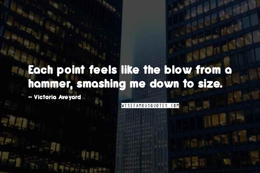 Victoria Aveyard quotes: Each point feels like the blow from a hammer, smashing me down to size.