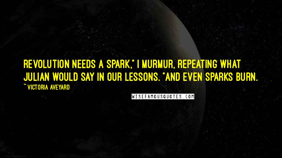 Victoria Aveyard quotes: Revolution needs a spark," I murmur, repeating what Julian would say in our lessons. "And even sparks burn.