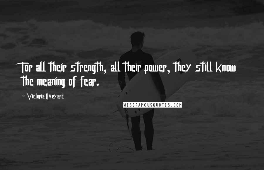 Victoria Aveyard quotes: For all their strength, all their power, they still know the meaning of fear.