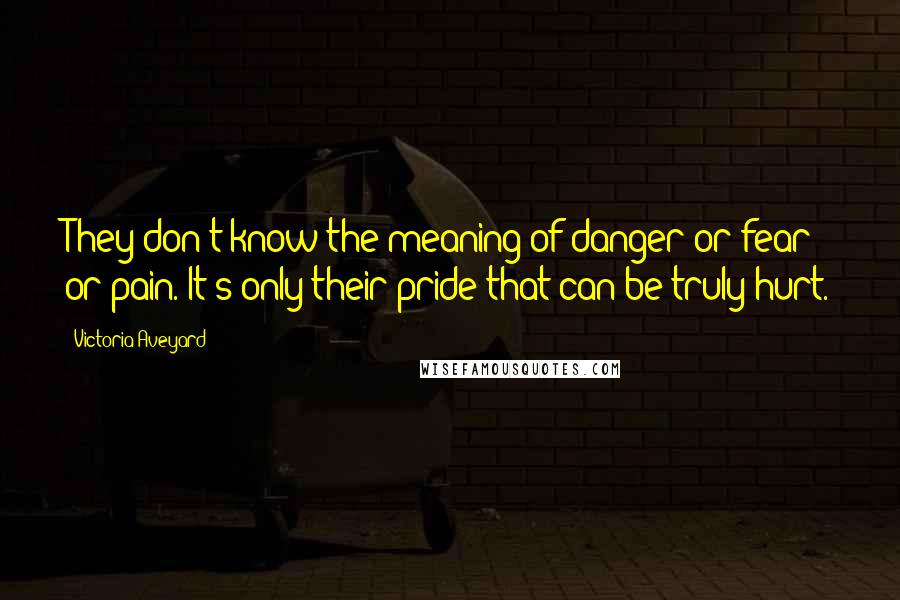 Victoria Aveyard quotes: They don't know the meaning of danger or fear or pain. It's only their pride that can be truly hurt.