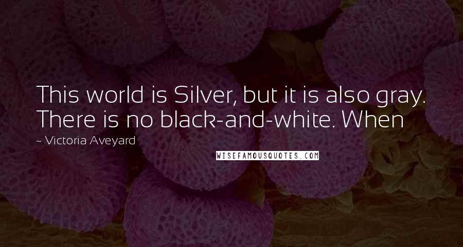 Victoria Aveyard quotes: This world is Silver, but it is also gray. There is no black-and-white. When