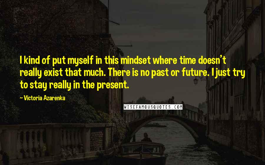 Victoria Azarenka quotes: I kind of put myself in this mindset where time doesn't really exist that much. There is no past or future. I just try to stay really in the present.