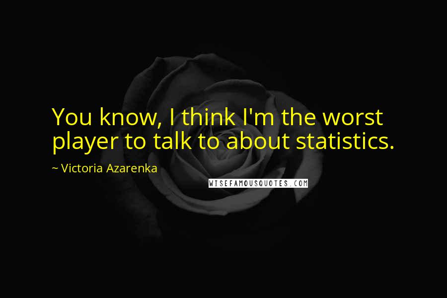 Victoria Azarenka quotes: You know, I think I'm the worst player to talk to about statistics.
