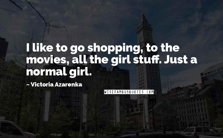 Victoria Azarenka quotes: I like to go shopping, to the movies, all the girl stuff. Just a normal girl.