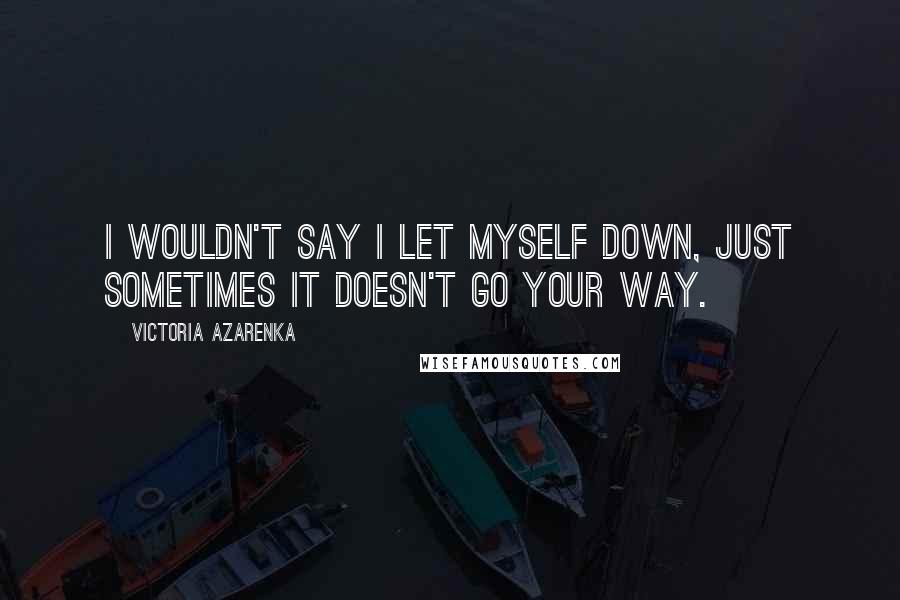 Victoria Azarenka quotes: I wouldn't say I let myself down, just sometimes it doesn't go your way.