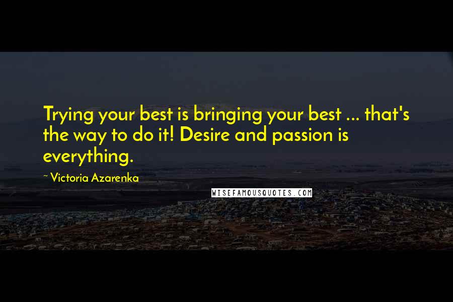 Victoria Azarenka quotes: Trying your best is bringing your best ... that's the way to do it! Desire and passion is everything.