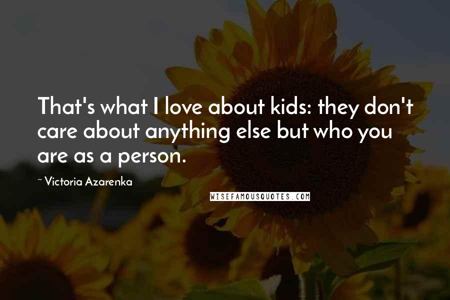 Victoria Azarenka quotes: That's what I love about kids: they don't care about anything else but who you are as a person.