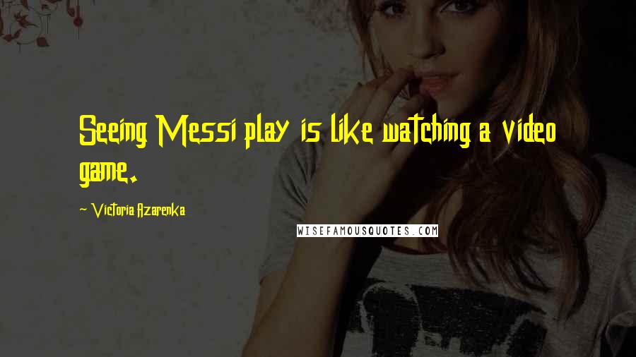 Victoria Azarenka quotes: Seeing Messi play is like watching a video game.