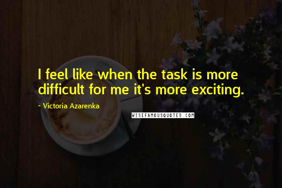 Victoria Azarenka quotes: I feel like when the task is more difficult for me it's more exciting.