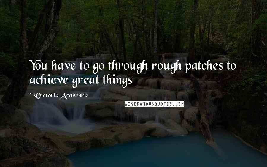 Victoria Azarenka quotes: You have to go through rough patches to achieve great things