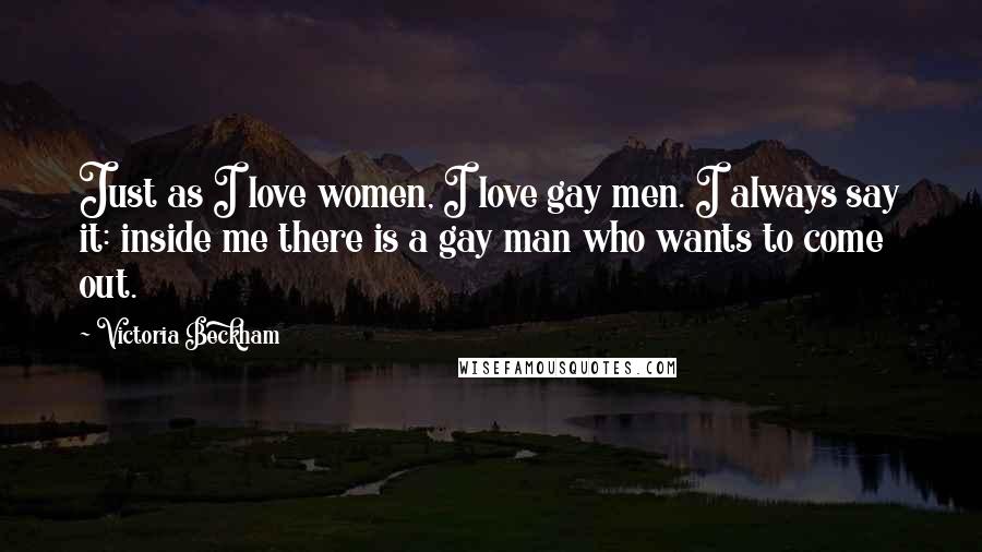 Victoria Beckham quotes: Just as I love women, I love gay men. I always say it: inside me there is a gay man who wants to come out.