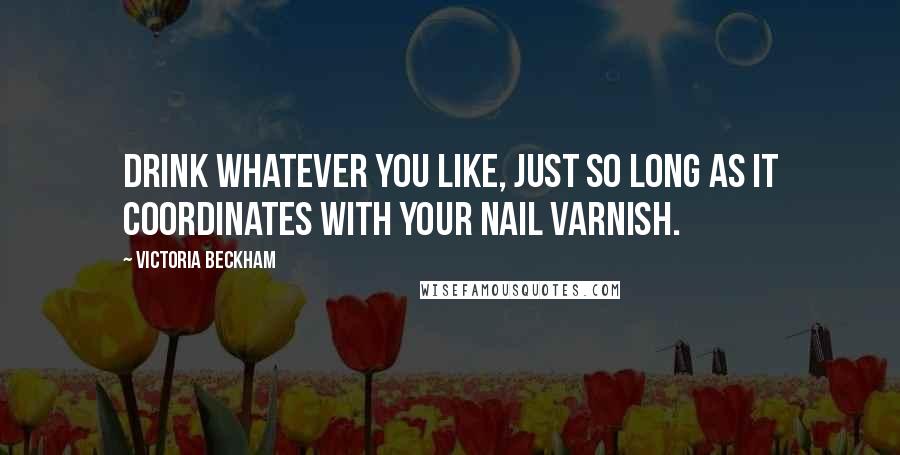 Victoria Beckham quotes: Drink whatever you like, just so long as it coordinates with your nail varnish.