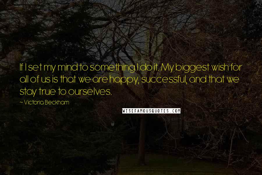 Victoria Beckham quotes: If I set my mind to something I do it. My biggest wish for all of us is that we are happy, successful, and that we stay true to ourselves. Victoria Beckham quotes: If I set my mind to something I do it. My biggest wish for all of us is that we are happy, successful, and that we stay true to ourselves.