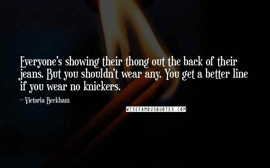 Victoria Beckham quotes: Everyone's showing their thong out the back of their jeans. But you shouldn't wear any. You get a better line if you wear no knickers. Victoria Beckham quotes: Everyone's showing their thong out the back of their jeans. But you shouldn't wear any. You get a better line if you wear no knickers.