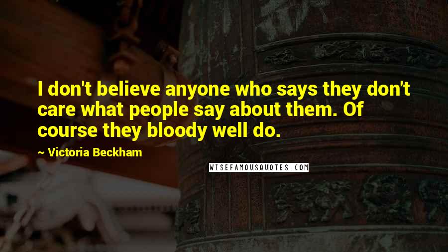Victoria Beckham quotes: I don't believe anyone who says they don't care what people say about them. Of course they bloody well do. Victoria Beckham quotes: I don't believe anyone who says they don't care what people say about them. Of course they bloody well do.