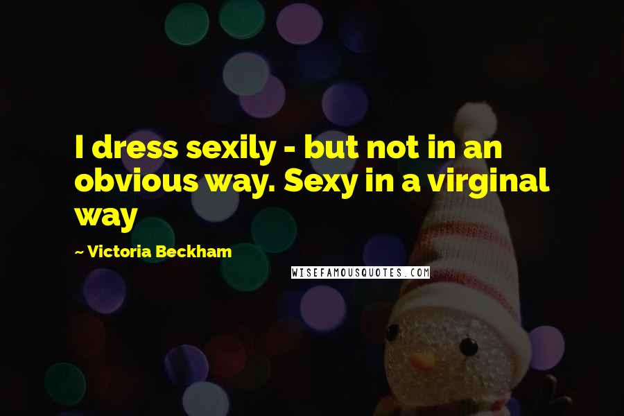 Victoria Beckham quotes: I dress sexily - but not in an obvious way. Sexy in a virginal way