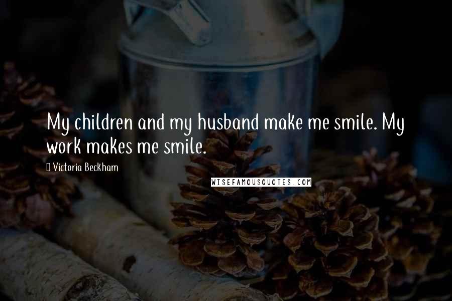 Victoria Beckham quotes: My children and my husband make me smile. My work makes me smile.