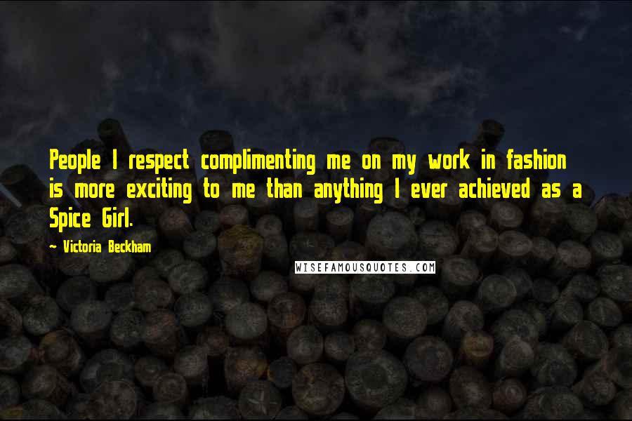 Victoria Beckham quotes: People I respect complimenting me on my work in fashion is more exciting to me than anything I ever achieved as a Spice Girl. Victoria Beckham quotes: People I respect complimenting me on my work in fashion is more exciting to me than anything I ever achieved as a Spice Girl.