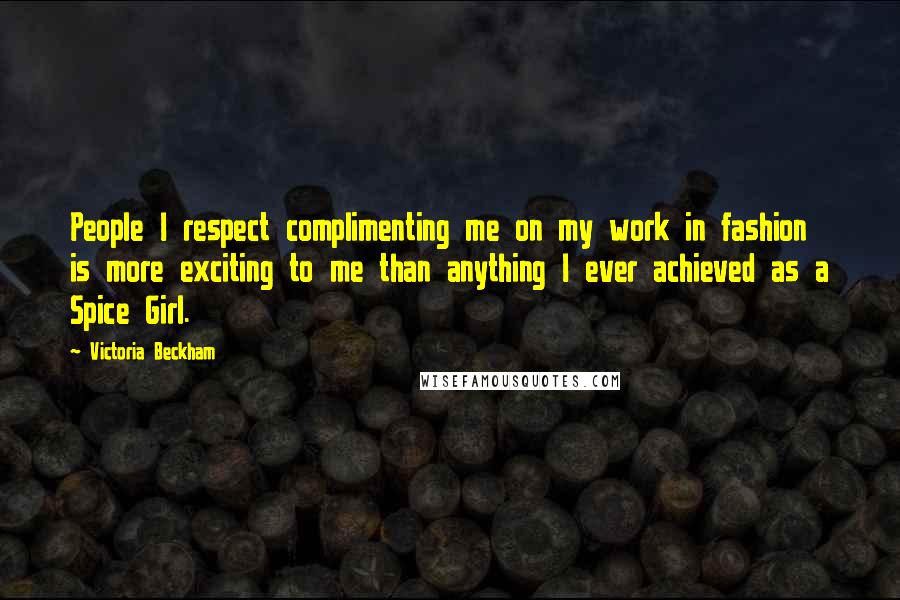 Victoria Beckham quotes: People I respect complimenting me on my work in fashion is more exciting to me than anything I ever achieved as a Spice Girl.