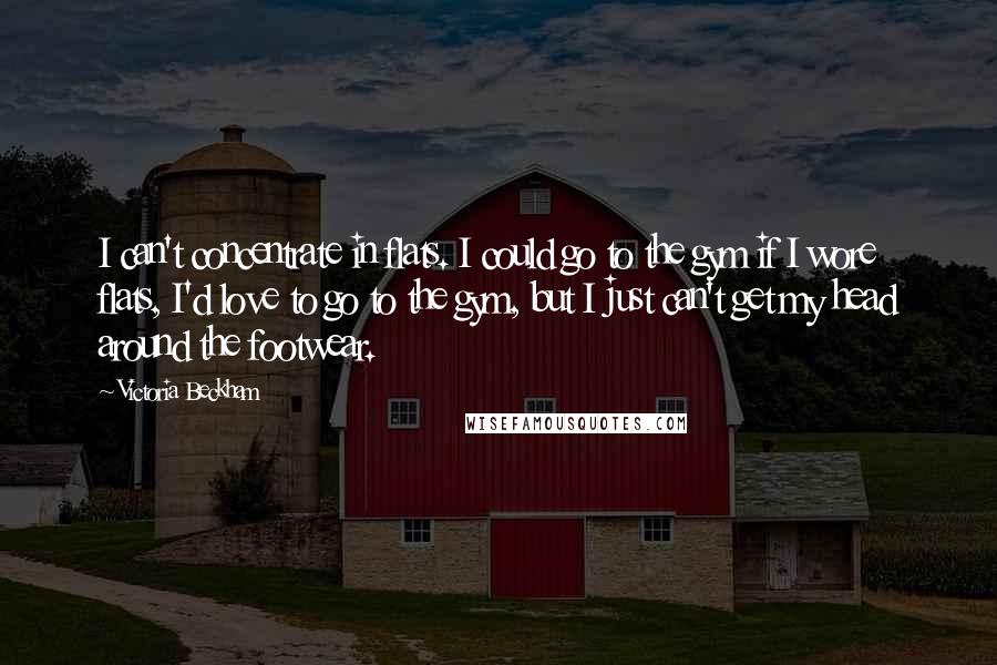 Victoria Beckham quotes: I can't concentrate in flats. I could go to the gym if I wore flats, I'd love to go to the gym, but I just can't get my head around Victoria Beckham quotes: I can't concentrate in flats. I could go to the gym if I wore flats, I'd love to go to the gym, but I just can't get my head around
