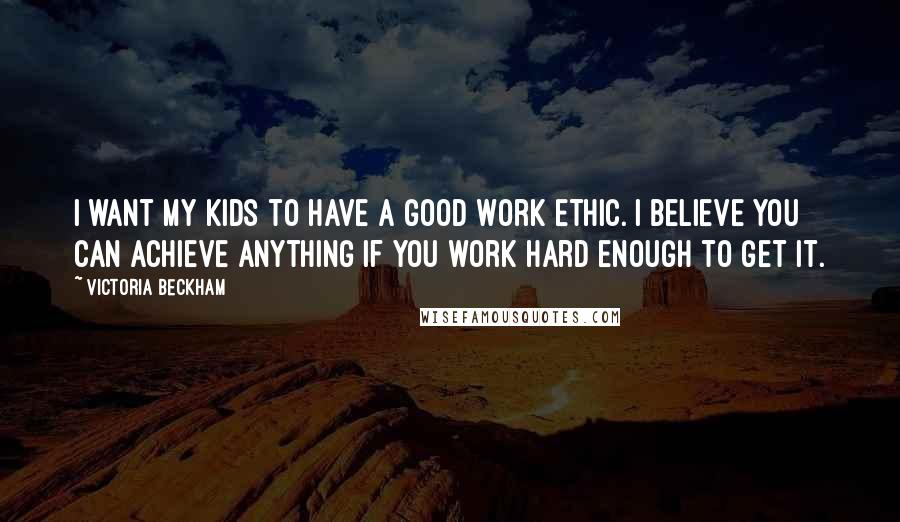 Victoria Beckham quotes: I want my kids to have a good work ethic. I believe you can achieve anything if you work hard enough to get it. Victoria Beckham quotes: I want my kids to have a good work ethic. I believe you can achieve anything if you work hard enough to get it.
