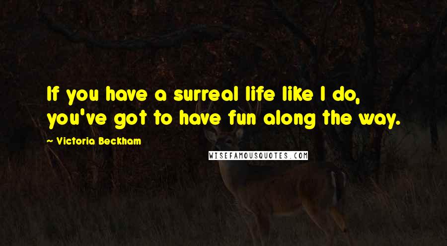 Victoria Beckham quotes: If you have a surreal life like I do, you've got to have fun along the way.