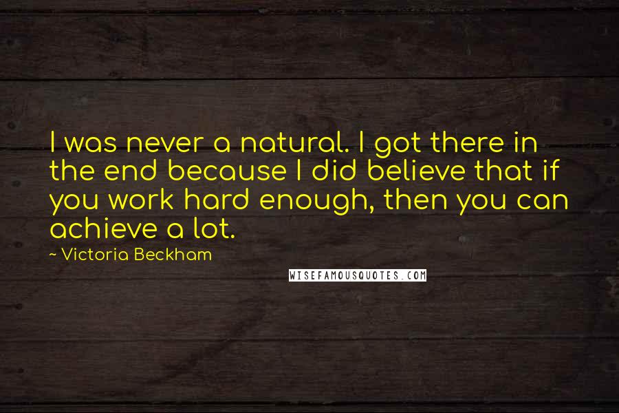 Victoria Beckham quotes: I was never a natural. I got there in the end because I did believe that if you work hard enough, then you can achieve a lot.