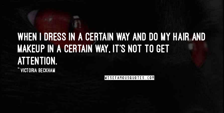 Victoria Beckham quotes: When I dress in a certain way and do my hair and makeup in a certain way, it's not to get attention.