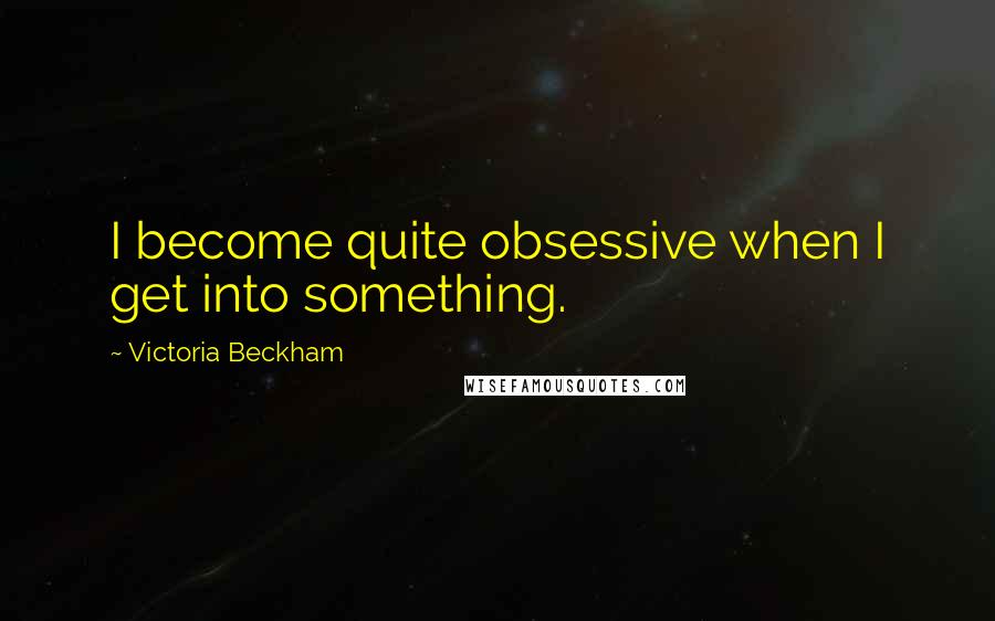 Victoria Beckham quotes: I become quite obsessive when I get into something.