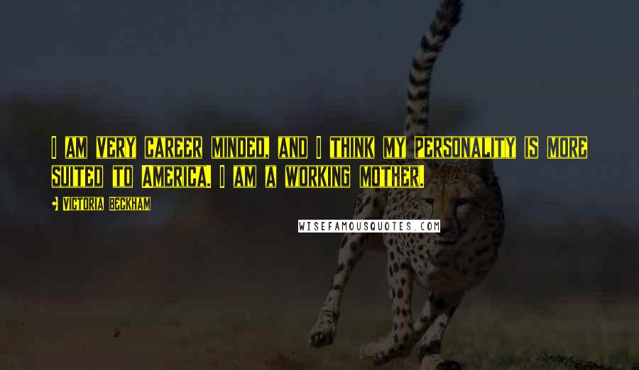 Victoria Beckham quotes: I am very career minded, and I think my personality is more suited to America. I am a working mother.