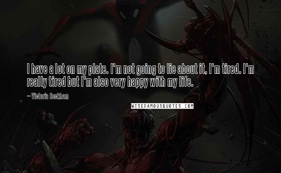 Victoria Beckham quotes: I have a lot on my plate. I'm not going to lie about it, I'm tired. I'm really tired but I'm also very happy with my life. Victoria Beckham quotes: I have a lot on my plate. I'm not going to lie about it, I'm tired. I'm really tired but I'm also very happy with my life.