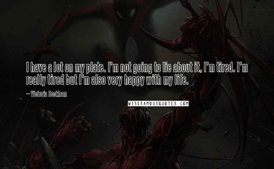 Victoria Beckham quotes: I have a lot on my plate. I'm not going to lie about it, I'm tired. I'm really tired but I'm also very happy with my life.