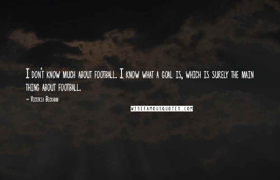 Victoria Beckham quotes: I don't know much about football. I know what a goal is, which is surely the main thing about football. Victoria Beckham quotes: I don't know much about football. I know what a goal is, which is surely the main thing about football.