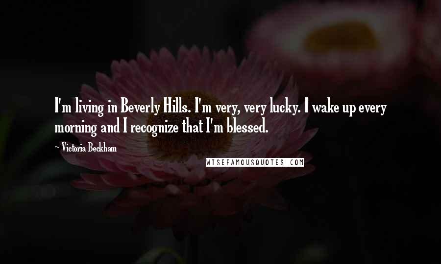 Victoria Beckham quotes: I'm living in Beverly Hills. I'm very, very lucky. I wake up every morning and I recognize that I'm blessed. Victoria Beckham quotes: I'm living in Beverly Hills. I'm very, very lucky. I wake up every morning and I recognize that I'm blessed.